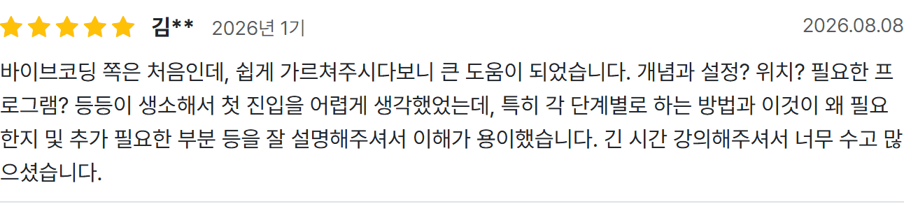 김** 수강 후기: 바이브코딩 쪽은 처음인데, 쉽게 가르쳐주시다보니 큰 도움이 되었습니다. 각 단계별로 하는 방법과 이것이 왜 필요한지 및 추가 필요한 부분 등을 잘 설명해주셔서 이해가 용이했습니다.